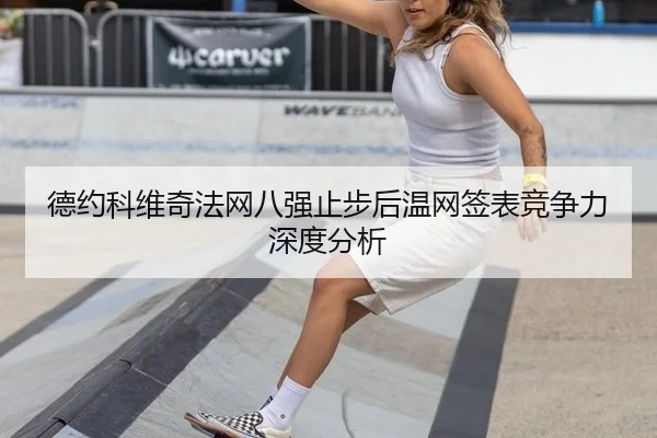 德约科维奇法网八强止步后温网签表竞争力深度分析