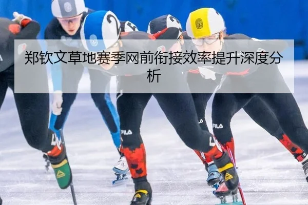郑钦文草地赛季网前衔接效率提升深度分析